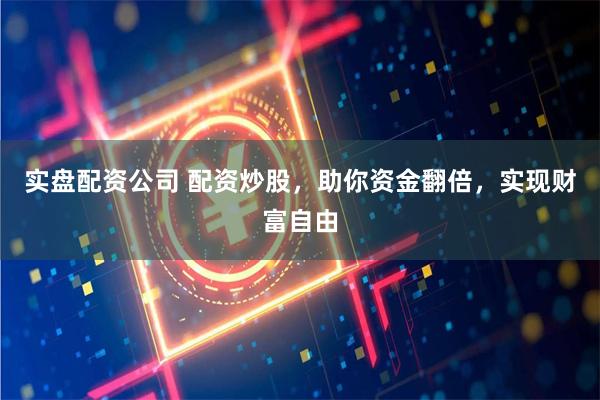 实盘配资公司 配资炒股，助你资金翻倍，实现财富自由