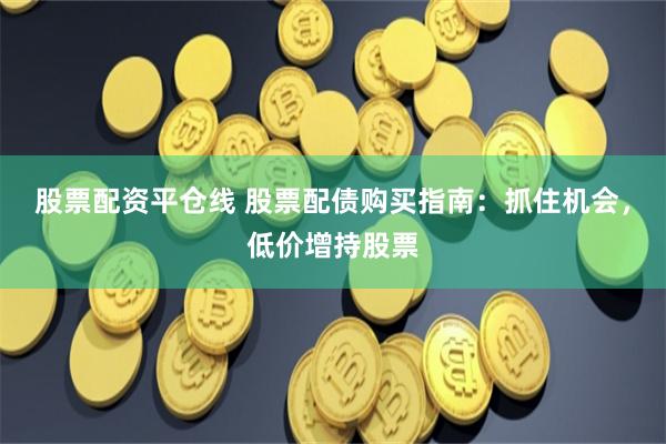 股票配资平仓线 股票配债购买指南：抓住机会，低价增持股票