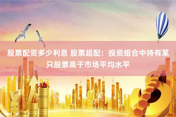 股票配资多少利息 股票超配：投资组合中持有某只股票高于市场平均水平