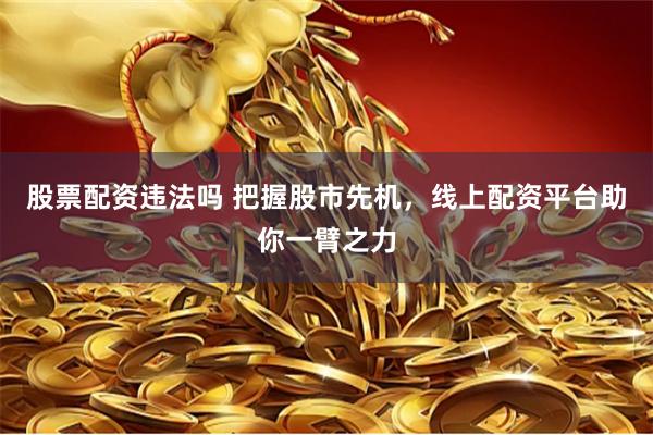 股票配资违法吗 把握股市先机，线上配资平台助你一臂之力