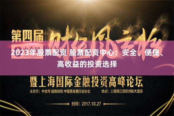 2023年股票配资 股票配资中心：安全、便捷、高收益的投资选择