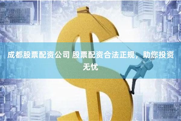 成都股票配资公司 股票配资合法正规，助您投资无忧