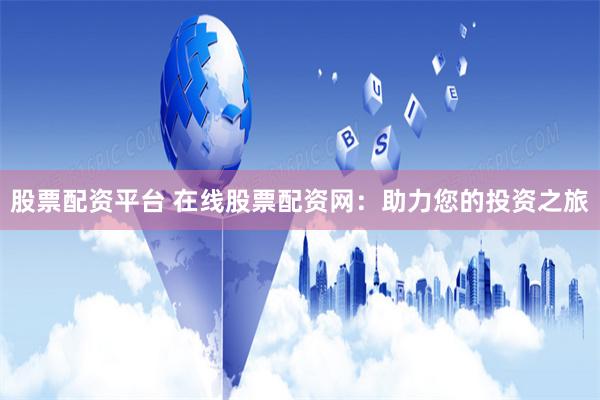 股票配资平台 在线股票配资网：助力您的投资之旅