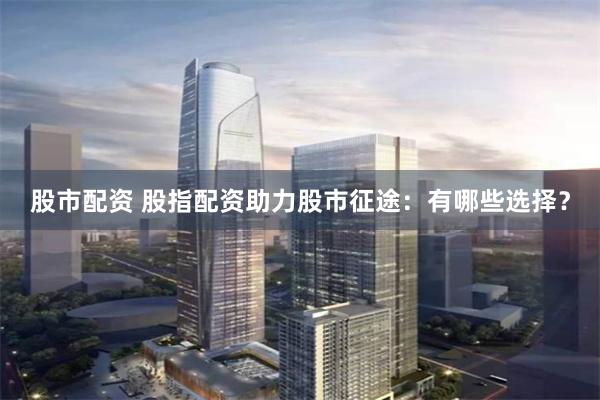 股市配资 股指配资助力股市征途：有哪些选择？