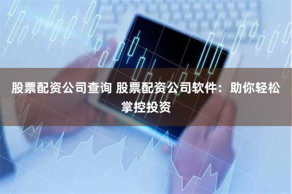 股票配资公司查询 股票配资公司软件：助你轻松掌控投资