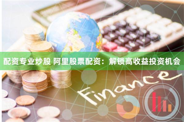 配资专业炒股 阿里股票配资：解锁高收益投资机会