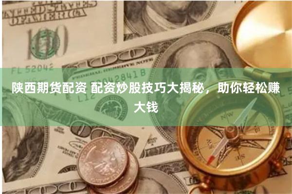 陕西期货配资 配资炒股技巧大揭秘，助你轻松赚大钱