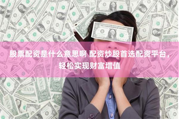 股票配资是什么意思啊 配资炒股首选配资平台，轻松实现财富增值