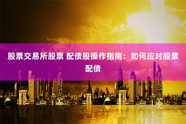 股票交易所股票 配债股操作指南：如何应对股票配债