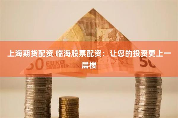 上海期货配资 临海股票配资：让您的投资更上一层楼