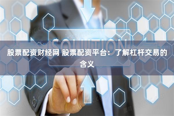 股票配资财经网 股票配资平台：了解杠杆交易的含义