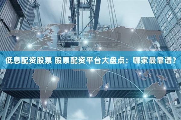 低息配资股票 股票配资平台大盘点：哪家最靠谱？