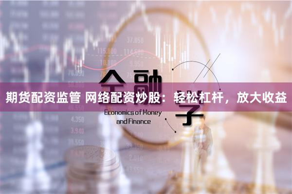 期货配资监管 网络配资炒股：轻松杠杆，放大收益