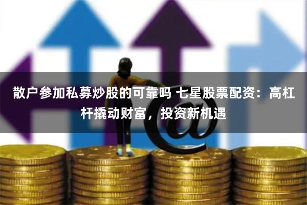 散户参加私募炒股的可靠吗 七星股票配资：高杠杆撬动财富，投资新机遇
