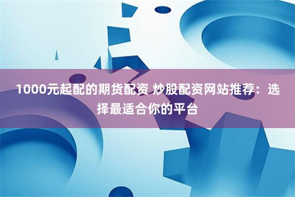 1000元起配的期货配资 炒股配资网站推荐：选择最适合你的平台