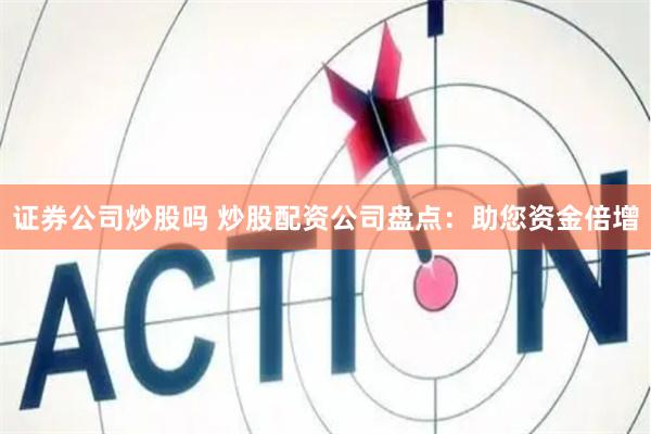 证券公司炒股吗 炒股配资公司盘点：助您资金倍增