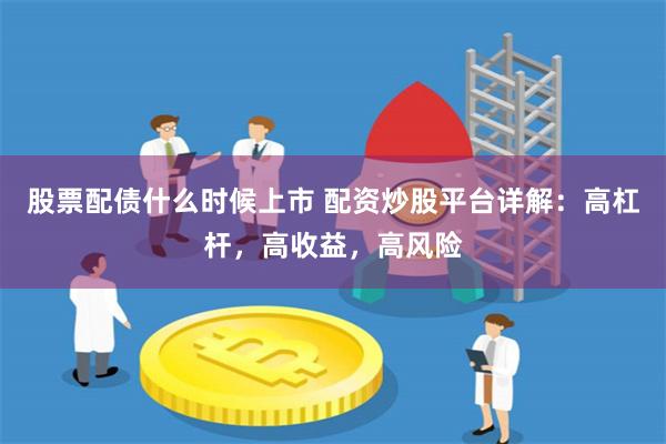 股票配债什么时候上市 配资炒股平台详解：高杠杆，高收益，高风险