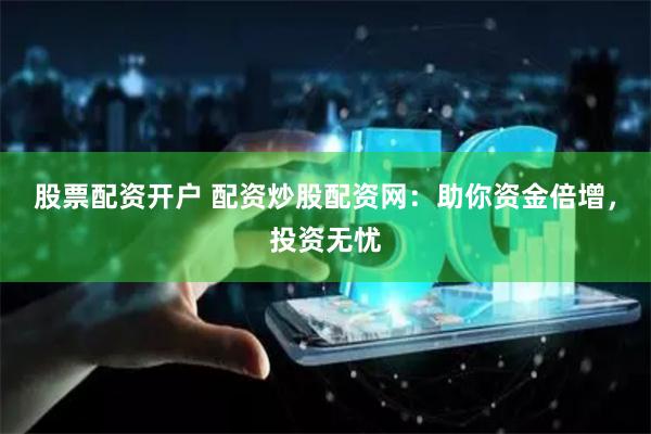 股票配资开户 配资炒股配资网：助你资金倍增，投资无忧
