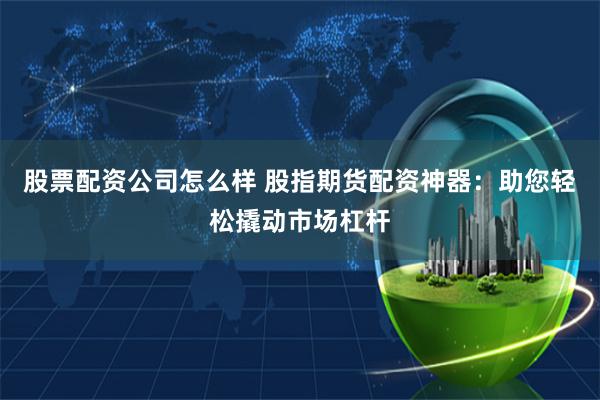 股票配资公司怎么样 股指期货配资神器：助您轻松撬动市场杠杆