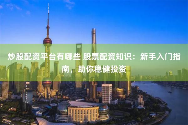 炒股配资平台有哪些 股票配资知识：新手入门指南，助你稳健投资