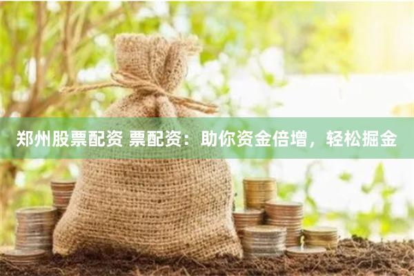 郑州股票配资 票配资：助你资金倍增，轻松掘金