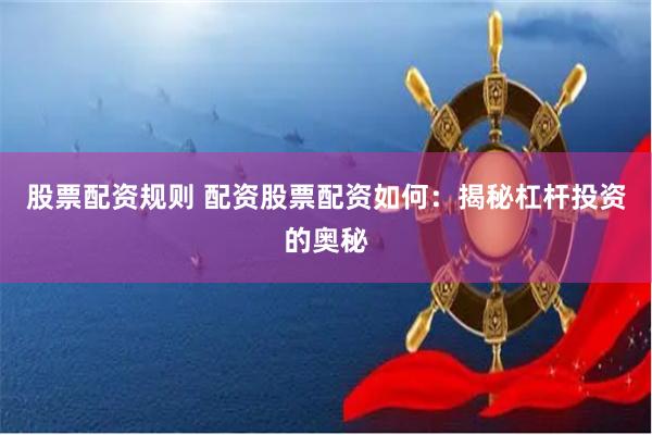 股票配资规则 配资股票配资如何：揭秘杠杆投资的奥秘