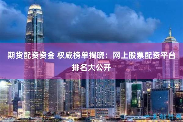 期货配资资金 权威榜单揭晓：网上股票配资平台排名大公开