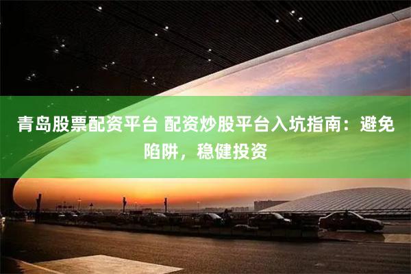 青岛股票配资平台 配资炒股平台入坑指南：避免陷阱，稳健投资