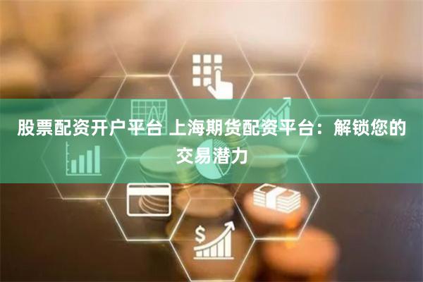 股票配资开户平台 上海期货配资平台：解锁您的交易潜力