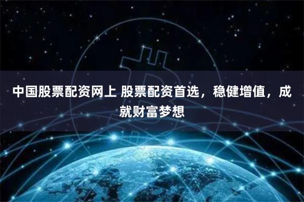 中国股票配资网上 股票配资首选，稳健增值，成就财富梦想