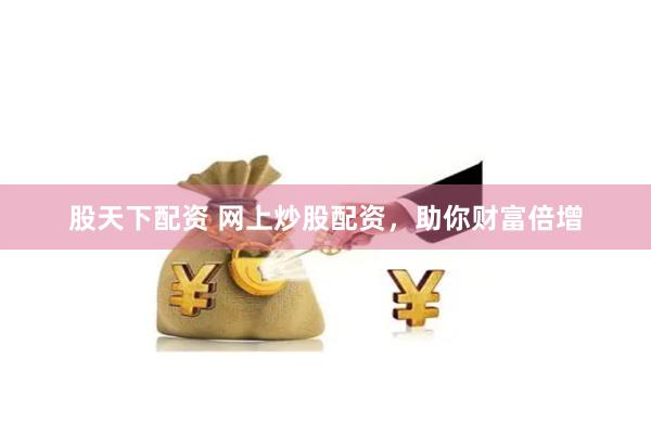 股天下配资 网上炒股配资，助你财富倍增