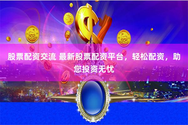 股票配资交流 最新股票配资平台，轻松配资，助您投资无忧