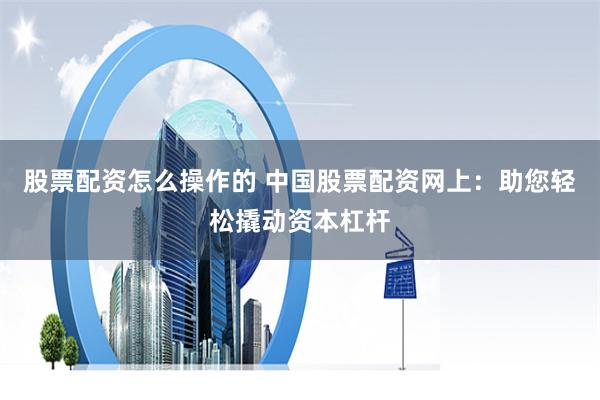 股票配资怎么操作的 中国股票配资网上：助您轻松撬动资本杠杆