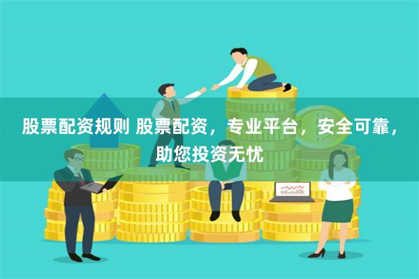 股票配资规则 股票配资，专业平台，安全可靠，助您投资无忧