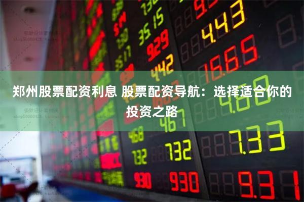 郑州股票配资利息 股票配资导航：选择适合你的投资之路