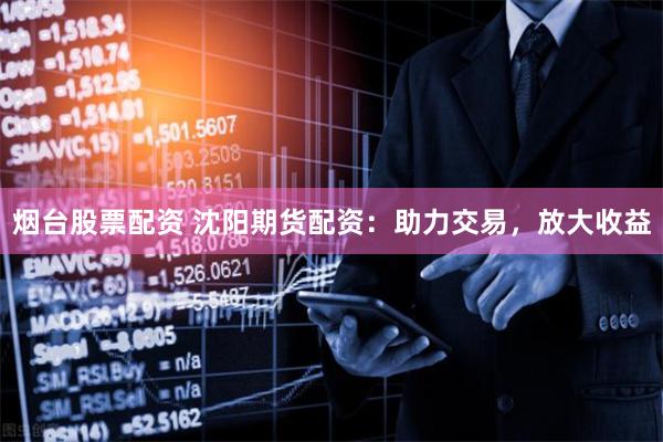 烟台股票配资 沈阳期货配资：助力交易，放大收益