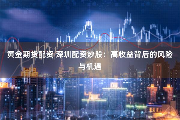 黄金期货配资 深圳配资炒股：高收益背后的风险与机遇