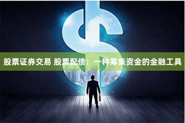 股票证券交易 股票配债：一种筹集资金的金融工具