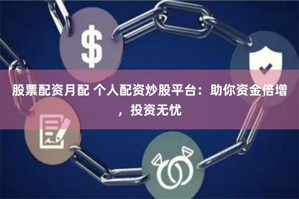 股票配资月配 个人配资炒股平台：助你资金倍增，投资无忧