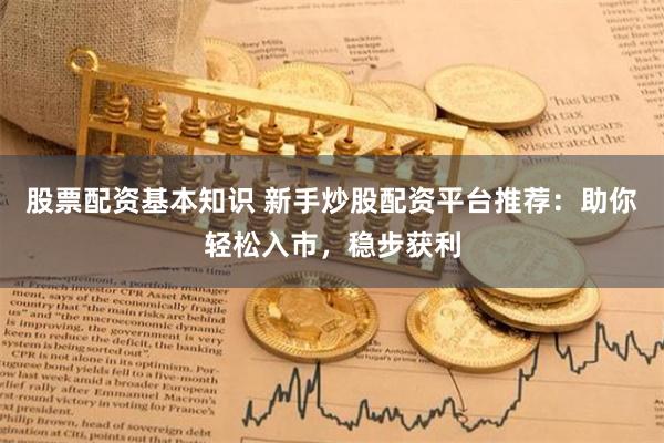 股票配资基本知识 新手炒股配资平台推荐：助你轻松入市，稳步获利