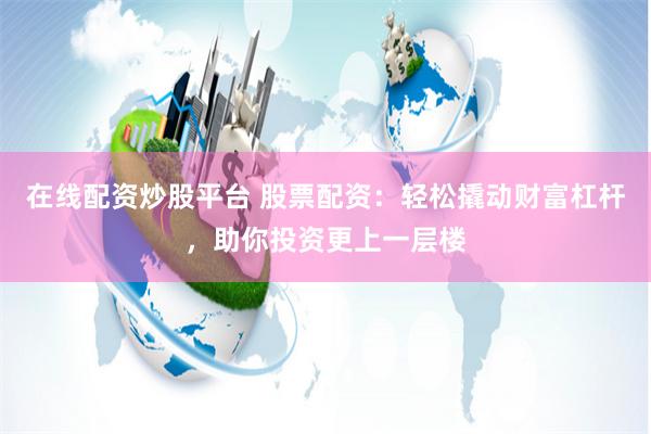 在线配资炒股平台 股票配资：轻松撬动财富杠杆，助你投资更上一层楼