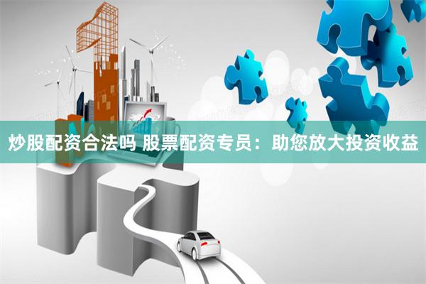 炒股配资合法吗 股票配资专员：助您放大投资收益