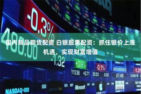 国内商品期货配资 白银股票配资：抓住银价上涨机遇，实现财富增值