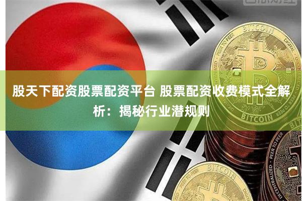 股天下配资股票配资平台 股票配资收费模式全解析：揭秘行业潜规则