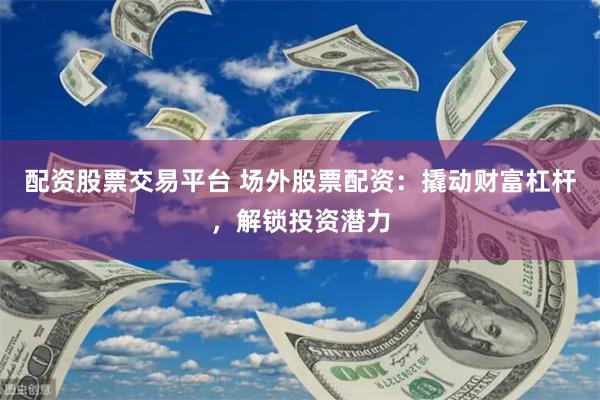 配资股票交易平台 场外股票配资：撬动财富杠杆，解锁投资潜力