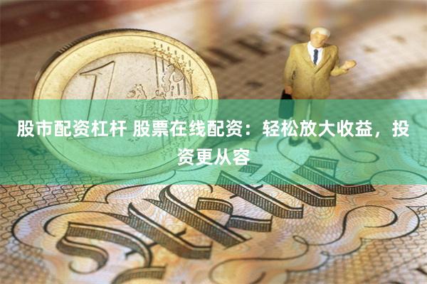 股市配资杠杆 股票在线配资：轻松放大收益，投资更从容