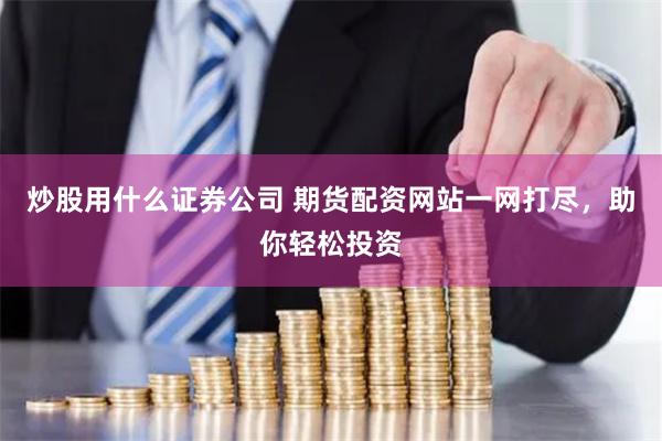 炒股用什么证券公司 期货配资网站一网打尽，助你轻松投资