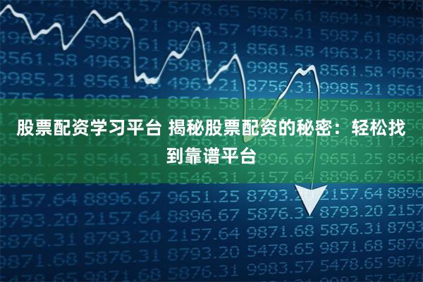股票配资学习平台 揭秘股票配资的秘密：轻松找到靠谱平台