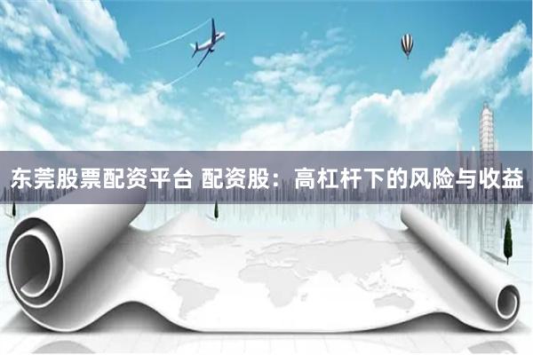 东莞股票配资平台 配资股：高杠杆下的风险与收益