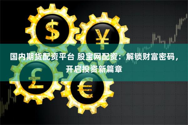 国内期货配资平台 股宝网配资：解锁财富密码，开启投资新篇章